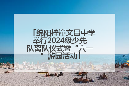绵阳梓潼文昌中学举行2024级少先队离队仪式暨“六一”游园活动