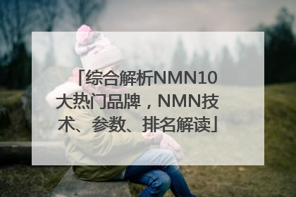 综合解析NMN10大热门品牌，NMN技术、参数、排名解读