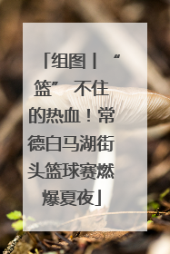 组图丨“篮” 不住的热血！常德白马湖街头篮球赛燃爆夏夜