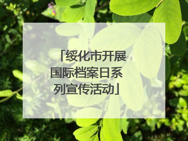 绥化市开展国际档案日系列宣传活动