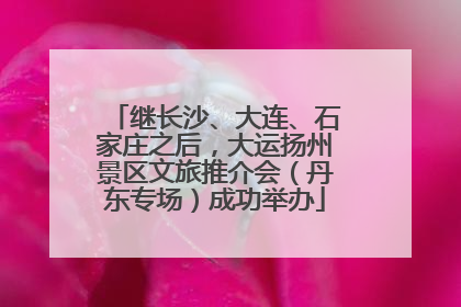 继长沙、大连、石家庄之后，大运扬州景区文旅推介会（丹东专场）成功举办