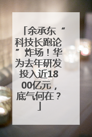余承东“科技长跑论”炸场！华为去年研发投入近1800亿元，底气何在？