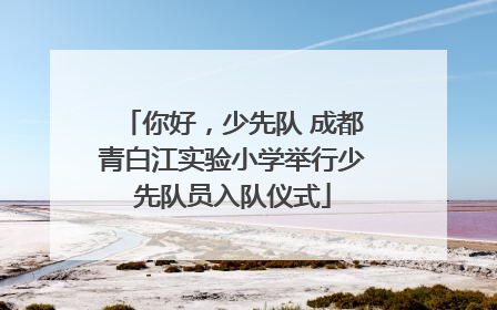 你好，少先队 成都青白江实验小学举行少先队员入队仪式