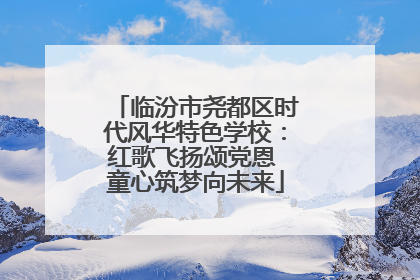 临汾市尧都区时代风华特色学校：红歌飞扬颂党恩 童心筑梦向未来