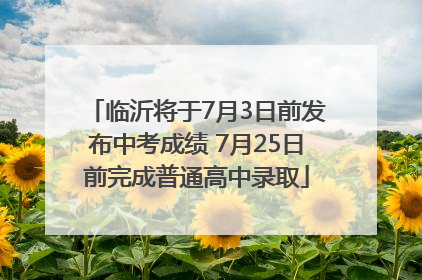 临沂将于7月3日前发布中考成绩 7月25日前完成普通高中录取
