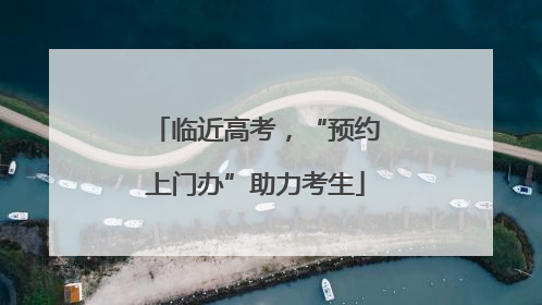 临近高考，“预约上门办”助力考生