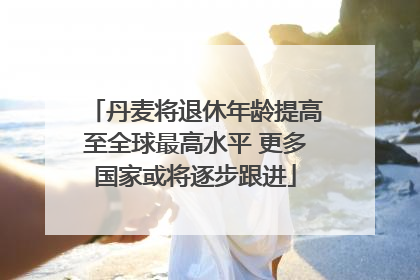 丹麦将退休年龄提高至全球最高水平 更多国家或将逐步跟进