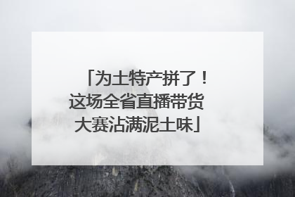 为土特产拼了！这场全省直播带货大赛沾满泥土味
