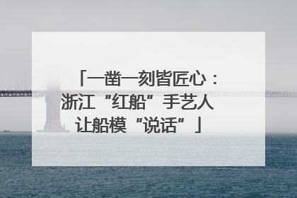 一凿一刻皆匠心：浙江“红船”手艺人让船模“说话”