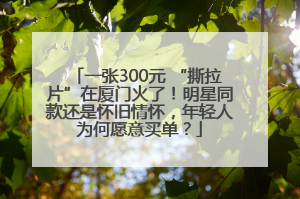 一张300元 “撕拉片”在厦门火了！明星同款还是怀旧情怀，年轻人为何愿意买单？