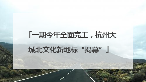 一期今年全面完工，杭州大城北文化新地标“揭幕”