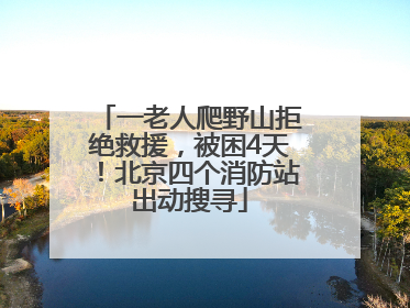 一老人爬野山拒绝救援，被困4天！北京四个消防站出动搜寻
