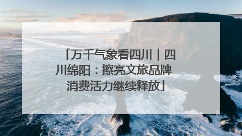 万千气象看四川｜四川绵阳：擦亮文旅品牌 消费活力继续释放