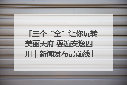 三个“全”让你玩转美丽天府 耍遍安逸四川｜新闻发布最前线