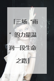 三场“雨”的力量温润一段生命之路