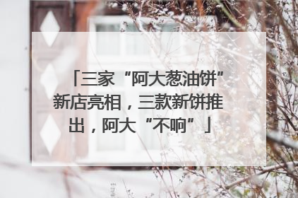三家“阿大葱油饼”新店亮相，三款新饼推出，阿大“不响”