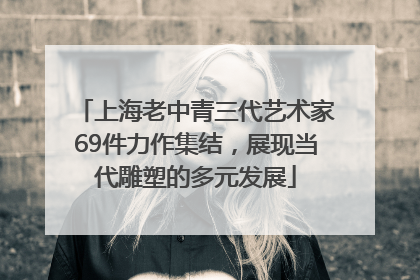 上海老中青三代艺术家69件力作集结，展现当代雕塑的多元发展