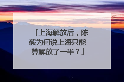 上海解放后，陈毅为何说上海只能算解放了一半？