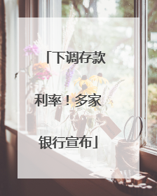 下调存款利率！多家银行宣布