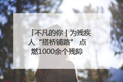 不凡的你｜为残疾人“搭桥铺路” 点燃1000余个残障家庭的希望之光