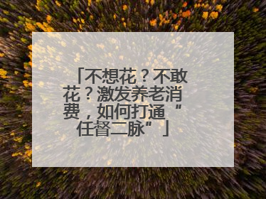 不想花？不敢花？激发养老消费，如何打通“任督二脉”