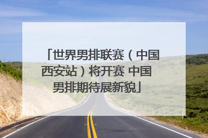 世界男排联赛（中国西安站）将开赛 中国男排期待展新貌