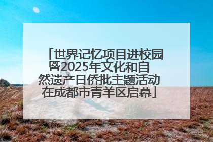 世界记忆项目进校园暨2025年文化和自然遗产日侨批主题活动在成都市青羊区启幕