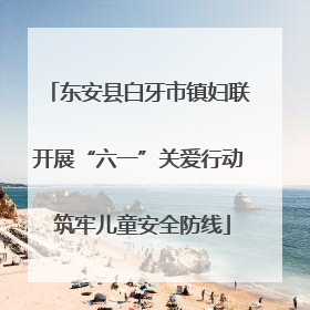 东安县白牙市镇妇联开展“六一”关爱行动 筑牢儿童安全防线
