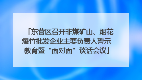 东营区召开非煤矿山、烟花爆竹批发企业主要负责人警示教育暨“面对面”谈话会议