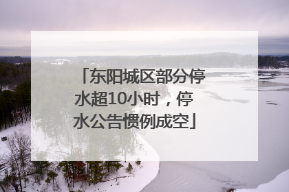 东阳城区部分停水超10小时，停水公告惯例成空