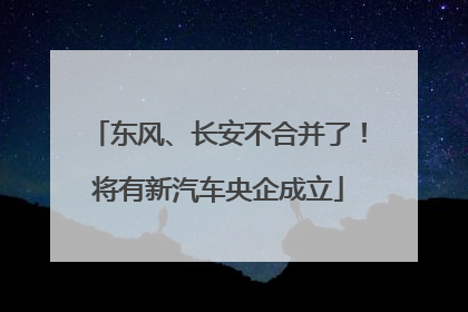 东风、长安不合并了！将有新汽车央企成立