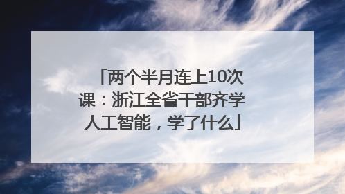 两个半月连上10次课：浙江全省干部齐学人工智能，学了什么
