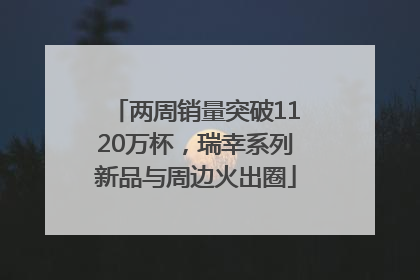 两周销量突破1120万杯，瑞幸系列新品与周边火出圈