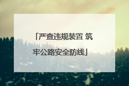 严查违规装置 筑牢公路安全防线