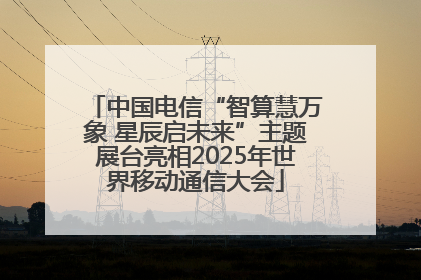 中国电信“智算慧万象 星辰启未来”主题展台亮相2025年世界移动通信大会