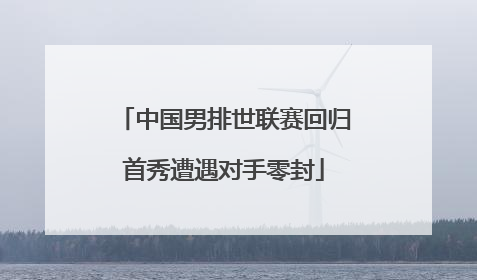 中国男排世联赛回归首秀遭遇对手零封