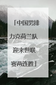 中国男排力克荷兰队 迎来世联赛两连胜