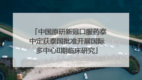 中国原研新冠口服药泰中定获泰国批准开展国际多中心II期临床研究