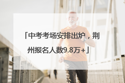 中考考场安排出炉，荆州报名人数9.8万+