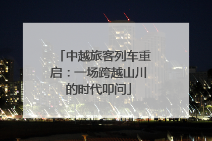 中越旅客列车重启：一场跨越山川的时代叩问