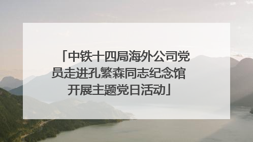 中铁十四局海外公司党员走进孔繁森同志纪念馆开展主题党日活动