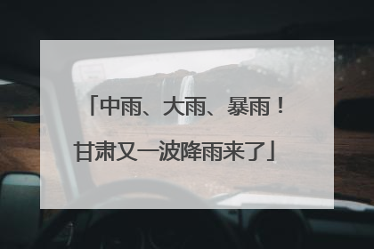 中雨、大雨、暴雨！甘肃又一波降雨来了