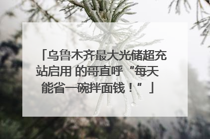 乌鲁木齐最大光储超充站启用 的哥直呼“每天能省一碗拌面钱！”