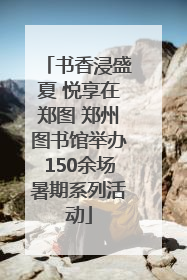 书香浸盛夏 悦享在郑图 郑州图书馆举办150余场暑期系列活动