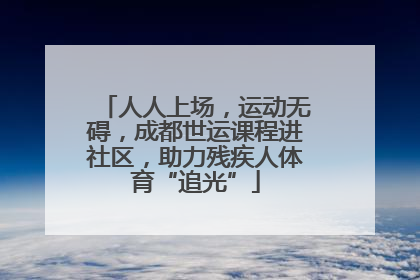 人人上场，运动无碍，成都世运课程进社区，助力残疾人体育“追光”