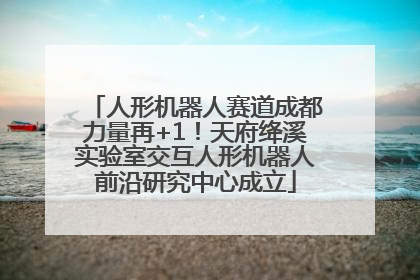 人形机器人赛道成都力量再+1！天府绛溪实验室交互人形机器人前沿研究中心成立