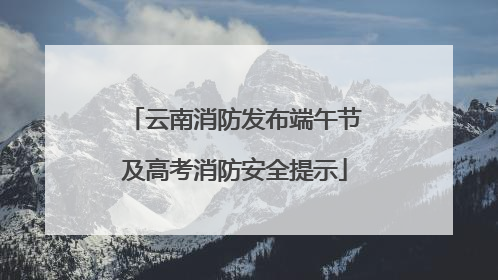 云南消防发布端午节及高考消防安全提示