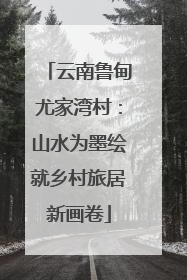 云南鲁甸尤家湾村：山水为墨绘就乡村旅居新画卷