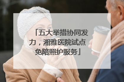 五大举措协同发力，湘雅医院试点免陪照护服务