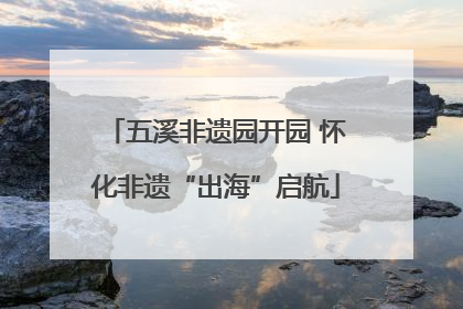 五溪非遗园开园 怀化非遗“出海”启航